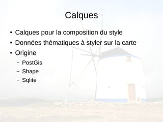 Calques
●   Calques pour la composition du style
●   Données thématiques à styler sur la carte
●   Origine
    –   PostGis
    –   Shape
    –   Sqlite
 