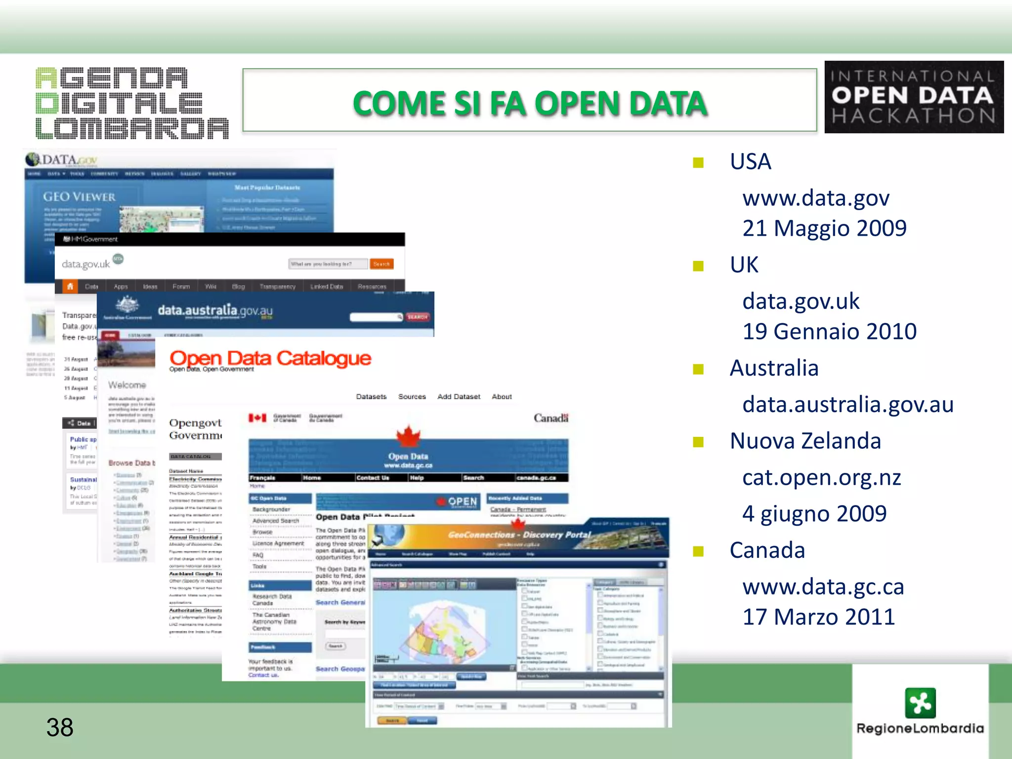 COME SI FA OPEN DATA
                           USA
                             www.data.gov
                             21 Maggio 2009
                           UK
                             data.gov.uk
                             19 Gennaio 2010
                           Australia
                             data.australia.gov.au
                           Nuova Zelanda
                             cat.open.org.nz
                             4 giugno 2009
                           Canada
                             www.data.gc.ca
                             17 Marzo 2011



38
 