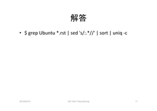 解答	
•  $	
  grep	
  Ubuntu	
  *.rst	
  |	
  sed	
  's/:.*//'	
  |	
  sort	
  |	
  uniq	
  -­‐c	




2013/02/23	
          ...