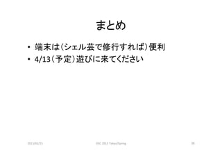 まとめ	
•  端末は（シェル芸で修行すれば）便利	
  
•  4/13（予定）遊びに来てください	




2013/02/23	
   OSC	
  2013	
  Tokyo/Spring	
   26	
 
