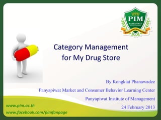 Category Management
                         for My Drug Store

                                               By Kongkiat Phanawadee
                Panyapiwat Market and Consumer Behavior Learning Center
                                      Panyapiwat Institute of Management
www.pim.ac.th                                            24 February 2013
www.facebook.com/pimfanpage
 