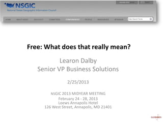 Free: What does that really mean?
           Learon Dalby
   Senior VP Business Solutions
                 2/25/2013

        NSGIC 2013 MIDYEAR MEETING
           February 24 - 28, 2013
           Loews Annapolis Hotel
     126 West Street, Annapolis, MD 21401
 