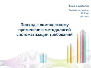 Подход к комплексному
применению методологий
систематизации требований
Симкин Анатолий
Руководитель проектов
IBS Group
25.02.2013
 