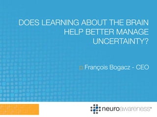 DOES LEARNING ABOUT THE BRAIN
          HELP BETTER MANAGE
                UNCERTAINTY?


                François Bogacz - CEO
 