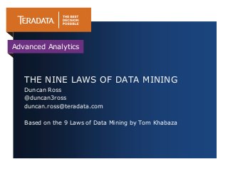 Advanced Analytics



   THE NINE LAWS OF DATA MINING
   Duncan Ross
   @duncan3ross
   duncan.ross@teradata.com

   Based on the 9 Laws of Data Mining by Tom Khabaza
 