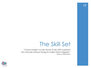 17




                  The Skill Set
  “I have made it a rule never to be with a person
ten minutes without trying to make them happier.”
                                  - Various Attributions
 