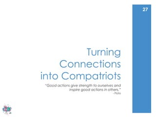 27




        Turning
    Connections
into Compatriots
“Good actions give strength to ourselves and
             inspire good actions in others.”
                                        - Plato
 