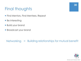 30
Final thoughts
 Find Mentors, Find Mentees, Repeat

 Be interesting

 Build your brand

 Broadcast your brand



 Networking = Building relationships for mutual benefit




                                              © Giovanni Dubois 2013
 