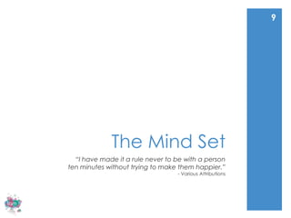 9




             The Mind Set
  “I have made it a rule never to be with a person
ten minutes without trying to make them happier.”
                                  - Various Attributions
 