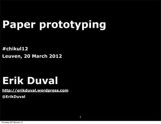 Paper prototyping

 #chikul12
 Leuven, 20 March 2012




 Erik Duval
 http://erikduval.wordpress.com
 @ErikDuval




                                  1
Thursday 28 February 13
 