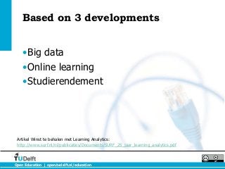 Based on 3 developments


    •Big data
    •Online learning
    •Studierendement




 Artikel Winst te behalen met Learning Analytics:
 http://www.surf.nl/nl/publicaties/Documents/SURF_25_jaar_learning_analytics.pdf



Open Education | open.tudelft.nl/education
 