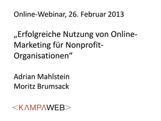 Online-Webinar, 26. Februar 2013

„Erfolgreiche Nutzung von Online-
Marketing für Nonprofit-
Organisationen“

Adrian Mahlstein
Moritz Brumsack
 