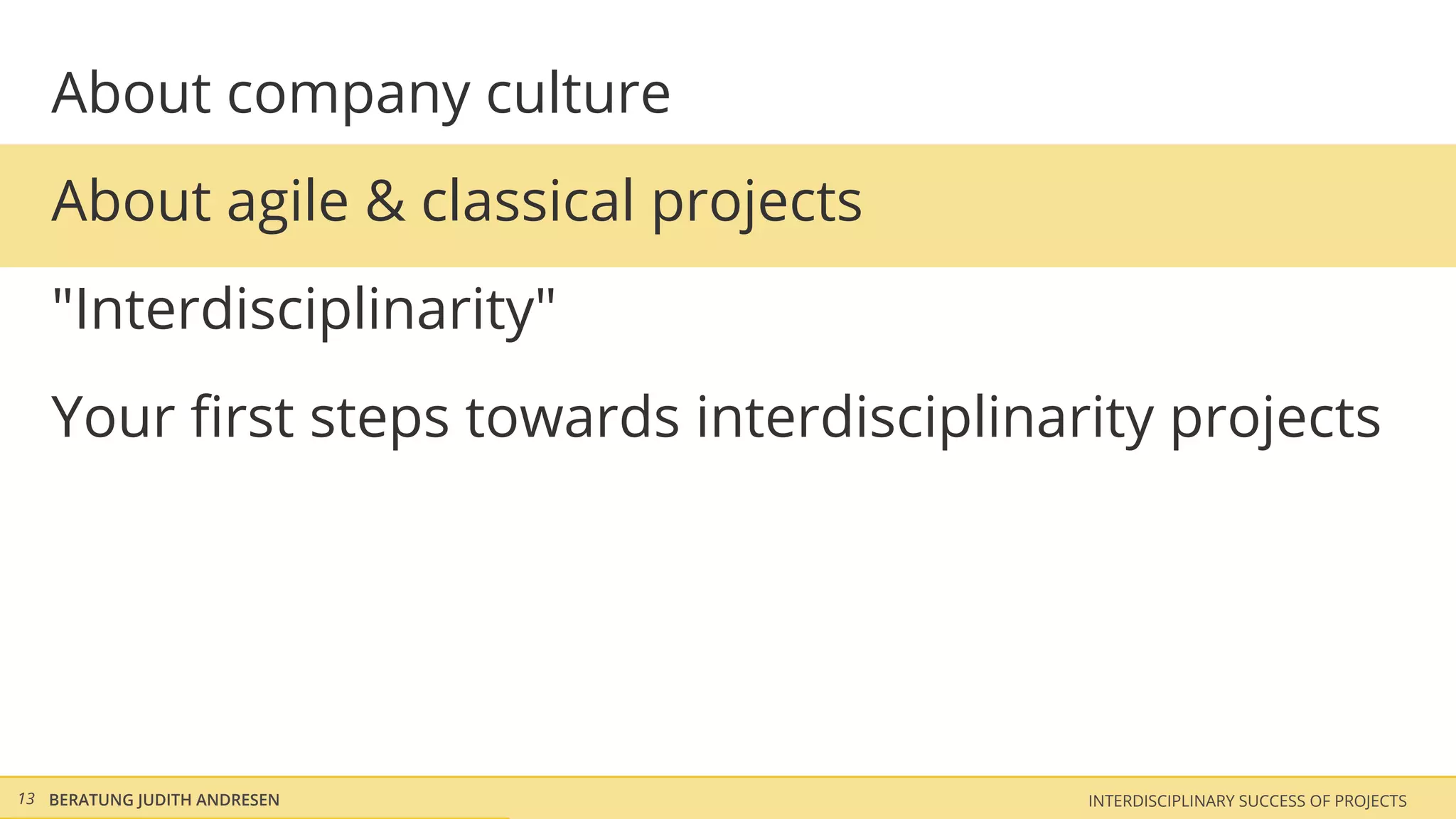About company culture
   About agile & classical projects
   "Interdisciplinarity"
   Your ﬁrst steps towards interdisciplinarity projects




13 BERATUNG JUDITH ANDRESEN                INTERDISCIPLINARY SUCCESS OF PROJECTS
 