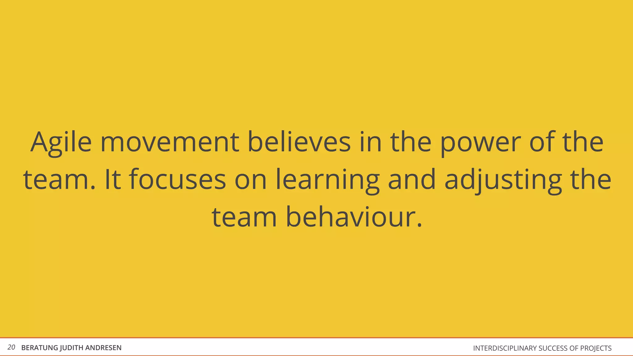 Agile movement believes in the power of the
   team. It focuses on learning and adjusting the
                  team behaviour.



20 BERATUNG JUDITH ANDRESEN           INTERDISCIPLINARY SUCCESS OF PROJECTS
 