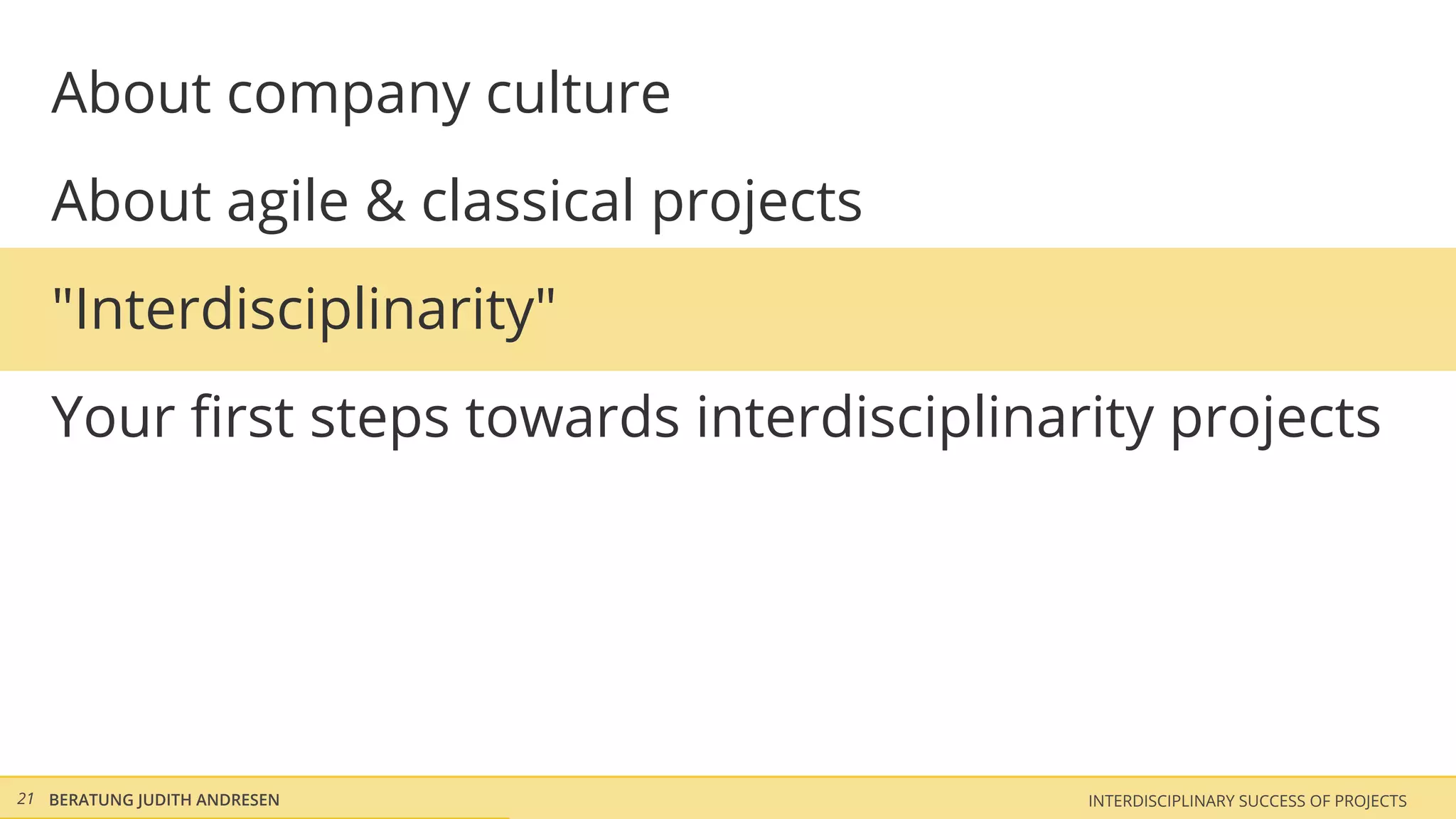 About company culture
   About agile & classical projects
   "Interdisciplinarity"
   Your ﬁrst steps towards interdisciplinarity projects




21 BERATUNG JUDITH ANDRESEN                INTERDISCIPLINARY SUCCESS OF PROJECTS
 