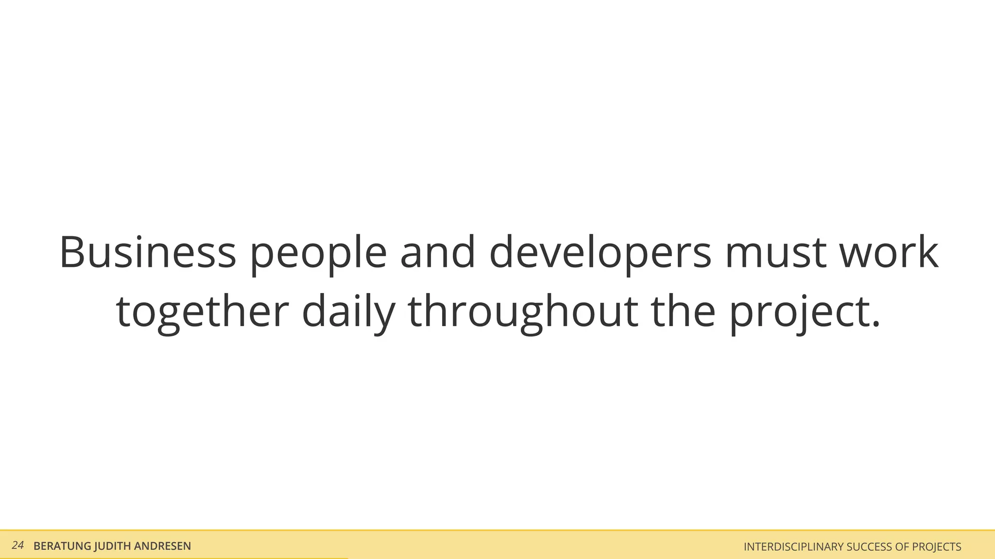 Business people and developers must work
        together daily throughout the project.




24 BERATUNG JUDITH ANDRESEN          INTERDISCIPLINARY SUCCESS OF PROJECTS
 