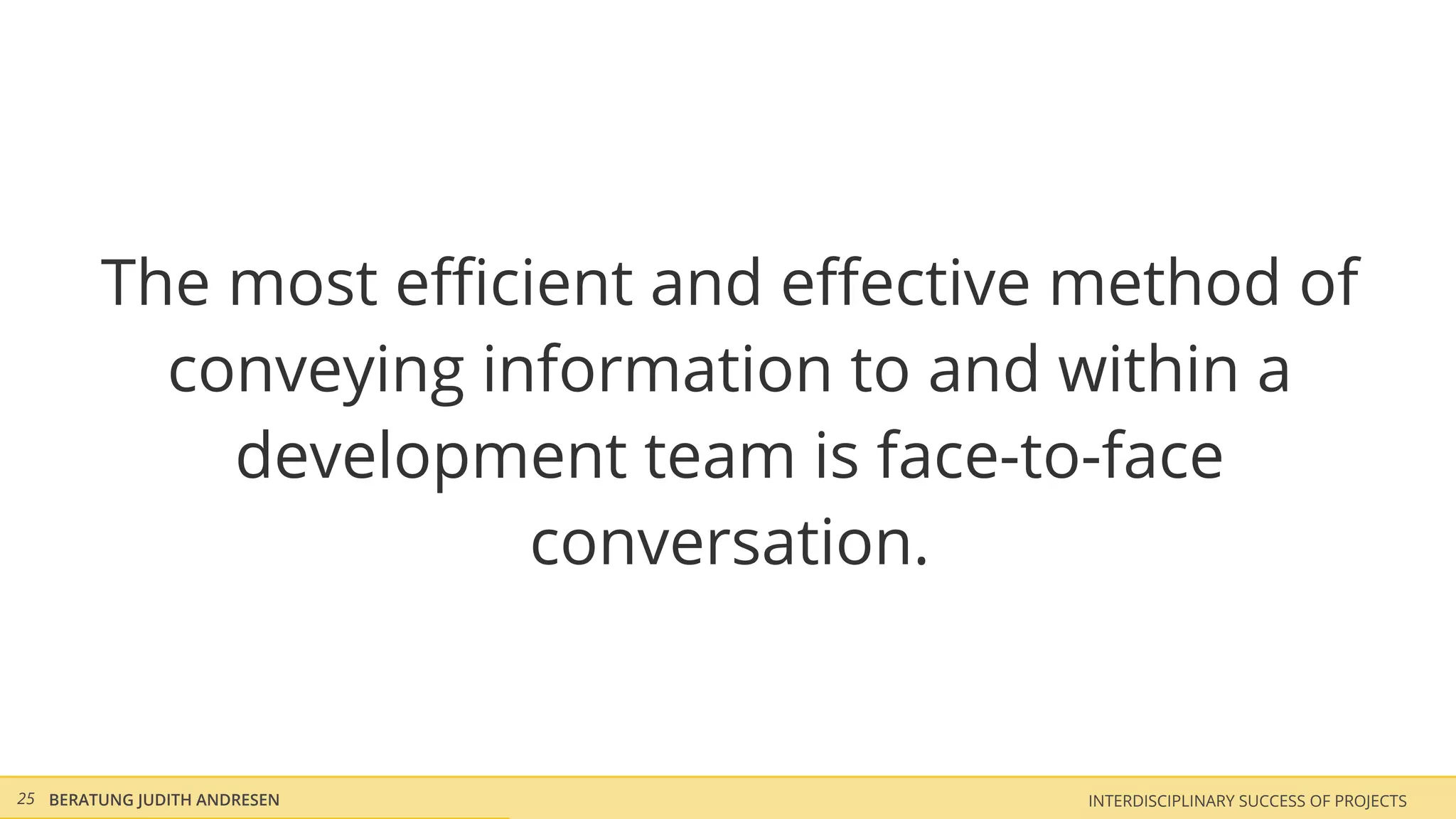 The most eﬃcient and eﬀective method of
          conveying information to and within a
            development team is face-to-face
                      conversation.


25 BERATUNG JUDITH ANDRESEN           INTERDISCIPLINARY SUCCESS OF PROJECTS
 