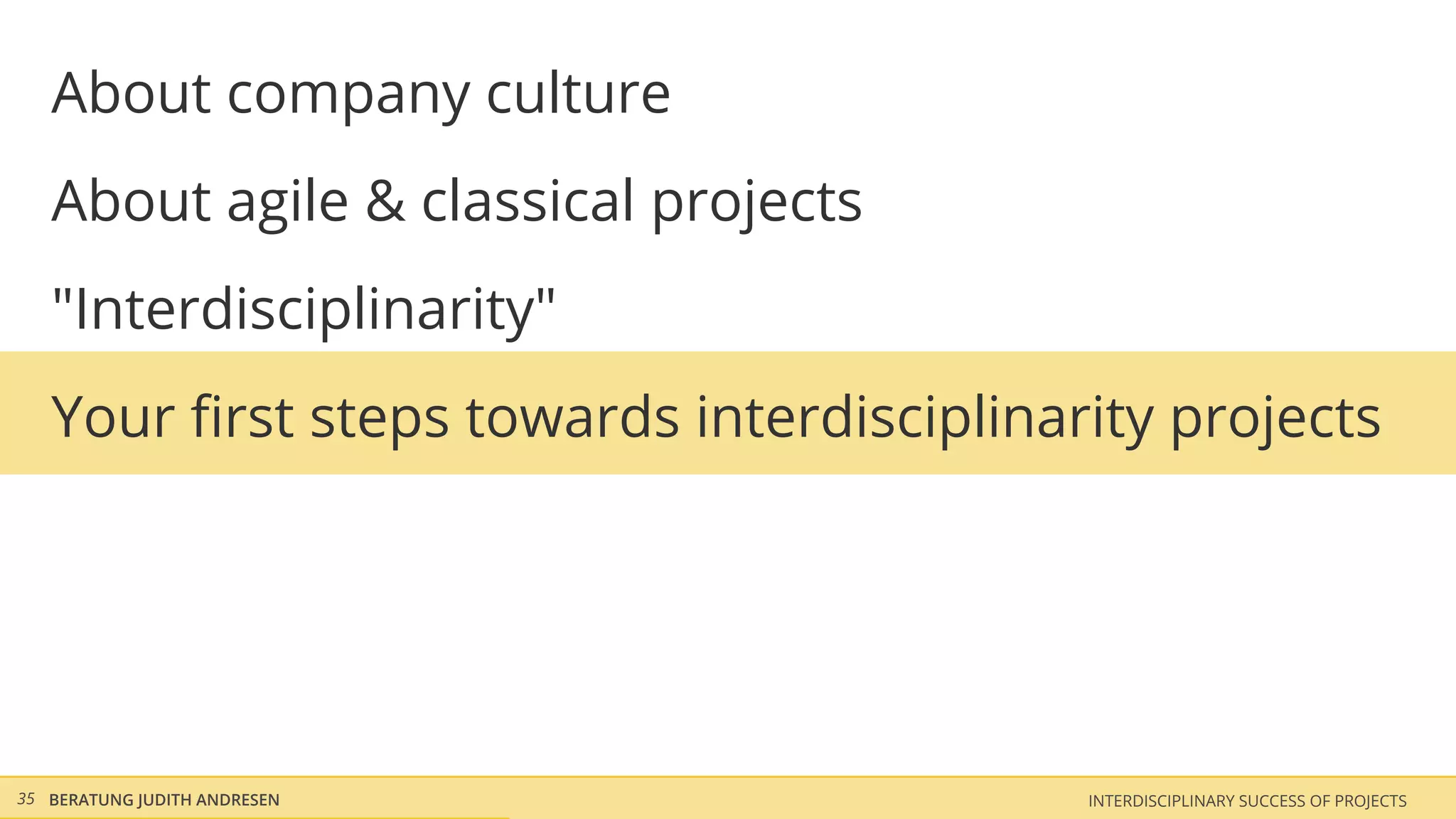 About company culture
   About agile & classical projects
   "Interdisciplinarity"
   Your ﬁrst steps towards interdisciplinarity projects




35 BERATUNG JUDITH ANDRESEN                INTERDISCIPLINARY SUCCESS OF PROJECTS
 