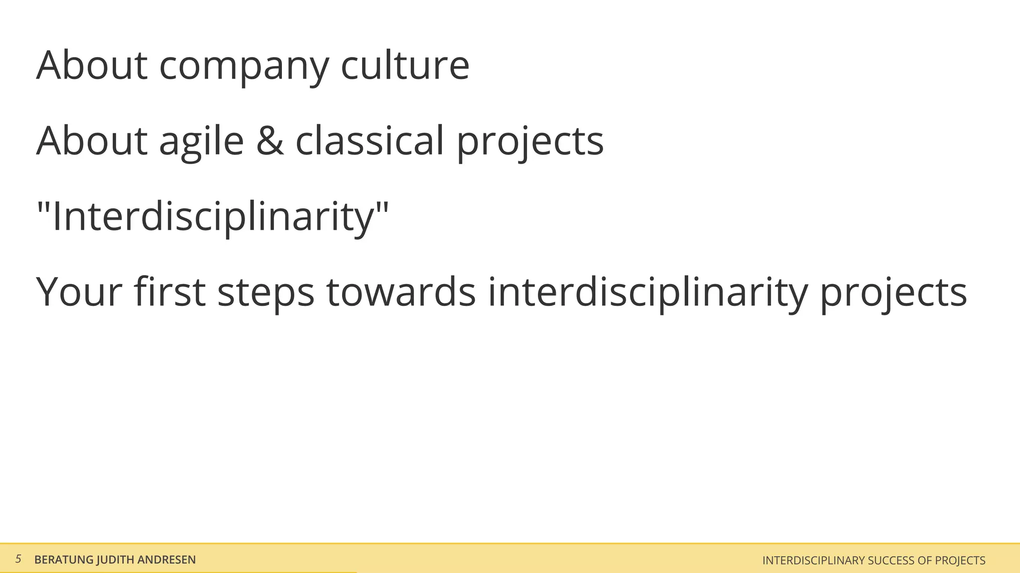 About company culture
    About agile & classical projects
    "Interdisciplinarity"
    Your ﬁrst steps towards interdisciplinarity projects




5   BERATUNG JUDITH ANDRESEN                INTERDISCIPLINARY SUCCESS OF PROJECTS
 