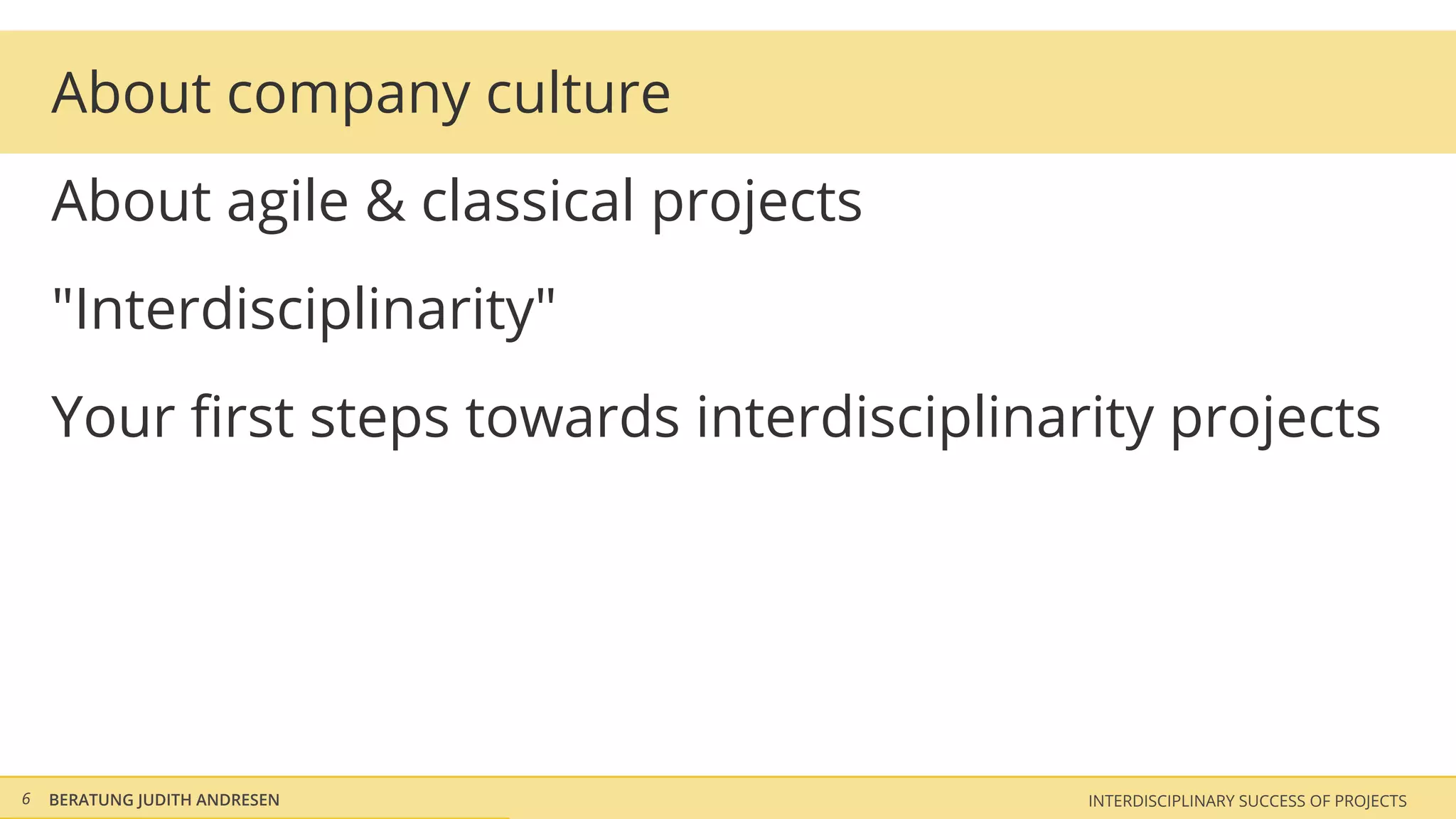 About company culture
    About agile & classical projects
    "Interdisciplinarity"
    Your ﬁrst steps towards interdisciplinarity projects




6   BERATUNG JUDITH ANDRESEN                INTERDISCIPLINARY SUCCESS OF PROJECTS
 
