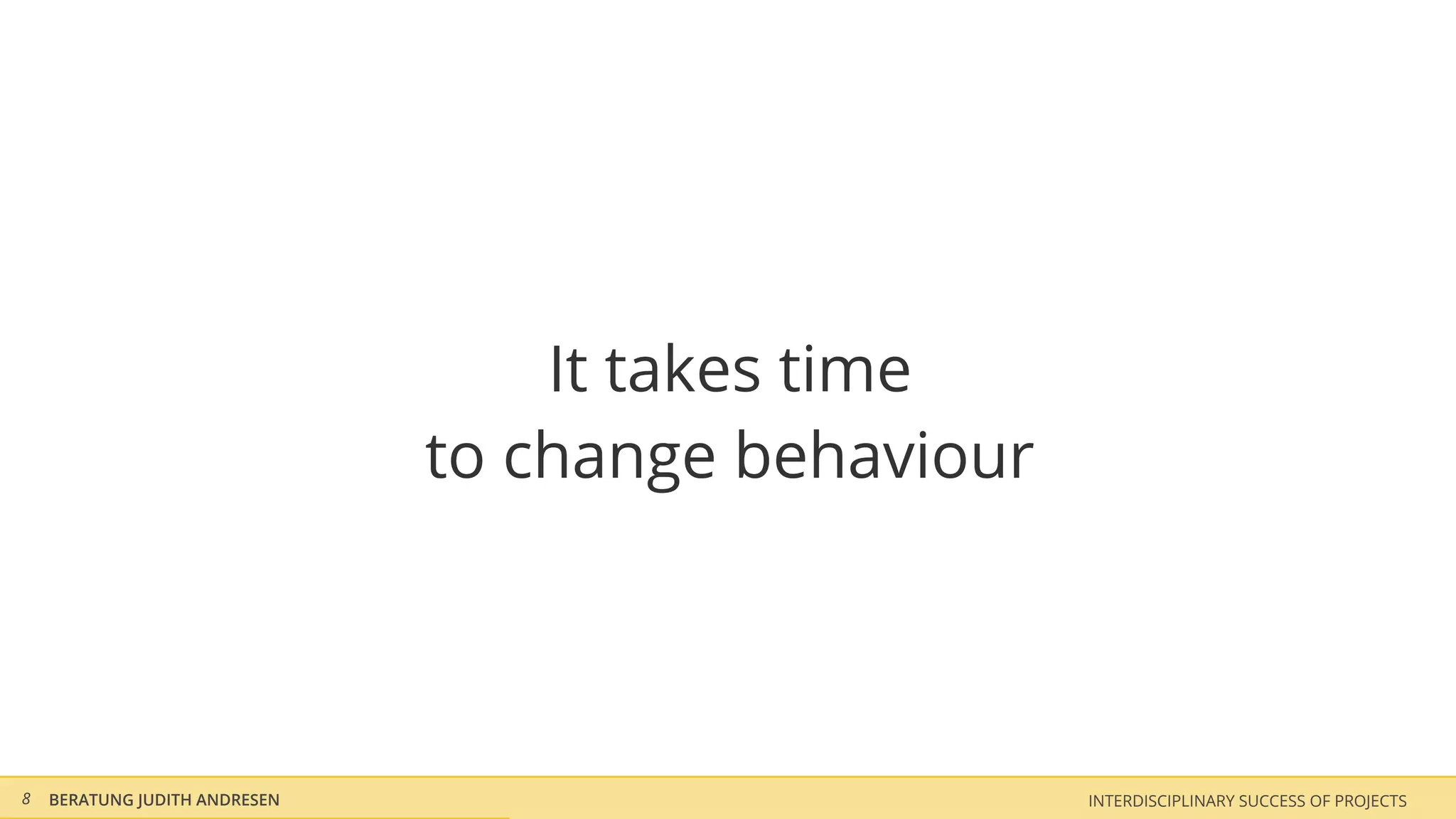 It takes time
                               to change behaviour




8   BERATUNG JUDITH ANDRESEN                         INTERDISCIPLINARY SUCCESS OF PROJECTS
 