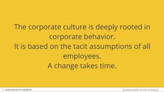 The corporate culture is deeply rooted in
                       corporate behavior.
           It is based on the tacit assumptions ​of all
                           employees.
                      A change takes time.


12 BERATUNG JUDITH ANDRESEN                   INTERDISCIPLINARY SUCCESS OF PROJECTS
 