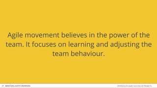 Agile movement believes in the power of the
   team. It focuses on learning and adjusting the
                  team behaviour.



20 BERATUNG JUDITH ANDRESEN           INTERDISCIPLINARY SUCCESS OF PROJECTS
 