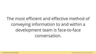 The most eﬃcient and eﬀective method of
          conveying information to and within a
            development team is face-to-face
                      conversation.


25 BERATUNG JUDITH ANDRESEN           INTERDISCIPLINARY SUCCESS OF PROJECTS
 