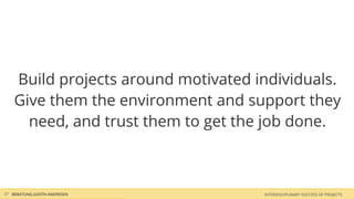 Build projects around motivated individuals.
    Give them the environment and support they
      need, and trust them to get the job done.



27 BERATUNG JUDITH ANDRESEN          INTERDISCIPLINARY SUCCESS OF PROJECTS
 