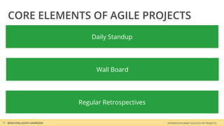 CORE ELEMENTS OF AGILE PROJECTS
                                  Daily Standup




                                   Wall Board




                              Regular Retrospectives


37 BERATUNG JUDITH ANDRESEN                            INTERDISCIPLINARY SUCCESS OF PROJECTS
 