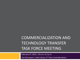 COMMERCIALIZATION AND
TECHNOLOGY TRANSFER
TASK FORCE MEETING
February 27, 2013 | 10 a.m. to 2 p.m.
LSU Shreveport | Noel Library 3rd Floor Assembly Room
 