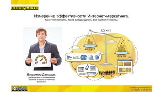 Владимир Давыдов,
руководитель отдела ведения
проектов и заботы о клиентах
"Комплето"
Измерение эффективности Интернет-маркетинга.
Как и чем измерять. Какие выводы делать. Все ошибки и нюансы.
 