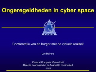 Ongeregeldheden in cyber space
Confrontatie van de burger met de virtuele realiteit
Luc Beirens
Federal Computer Crime Unit
Directie economische en financiële criminaliteit
© 2012
 