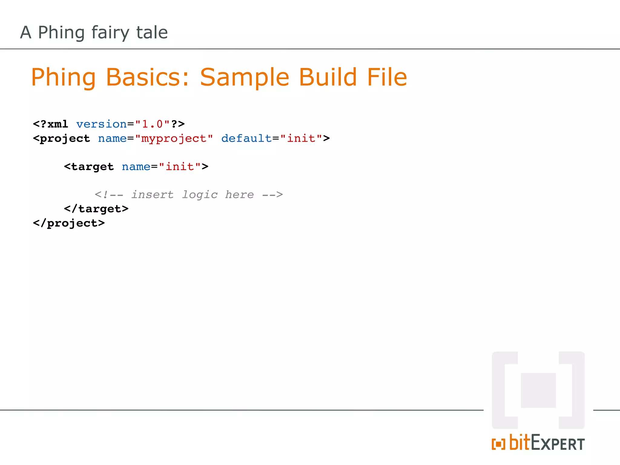 A Phing fairy tale

 Phing Basics: Sample Build File
 <?xml version="1.0"?>
 <project name="myproject" default="init">

     <target name="init">

          <!­­ insert logic here ­­>
     </target>
 </project>
 