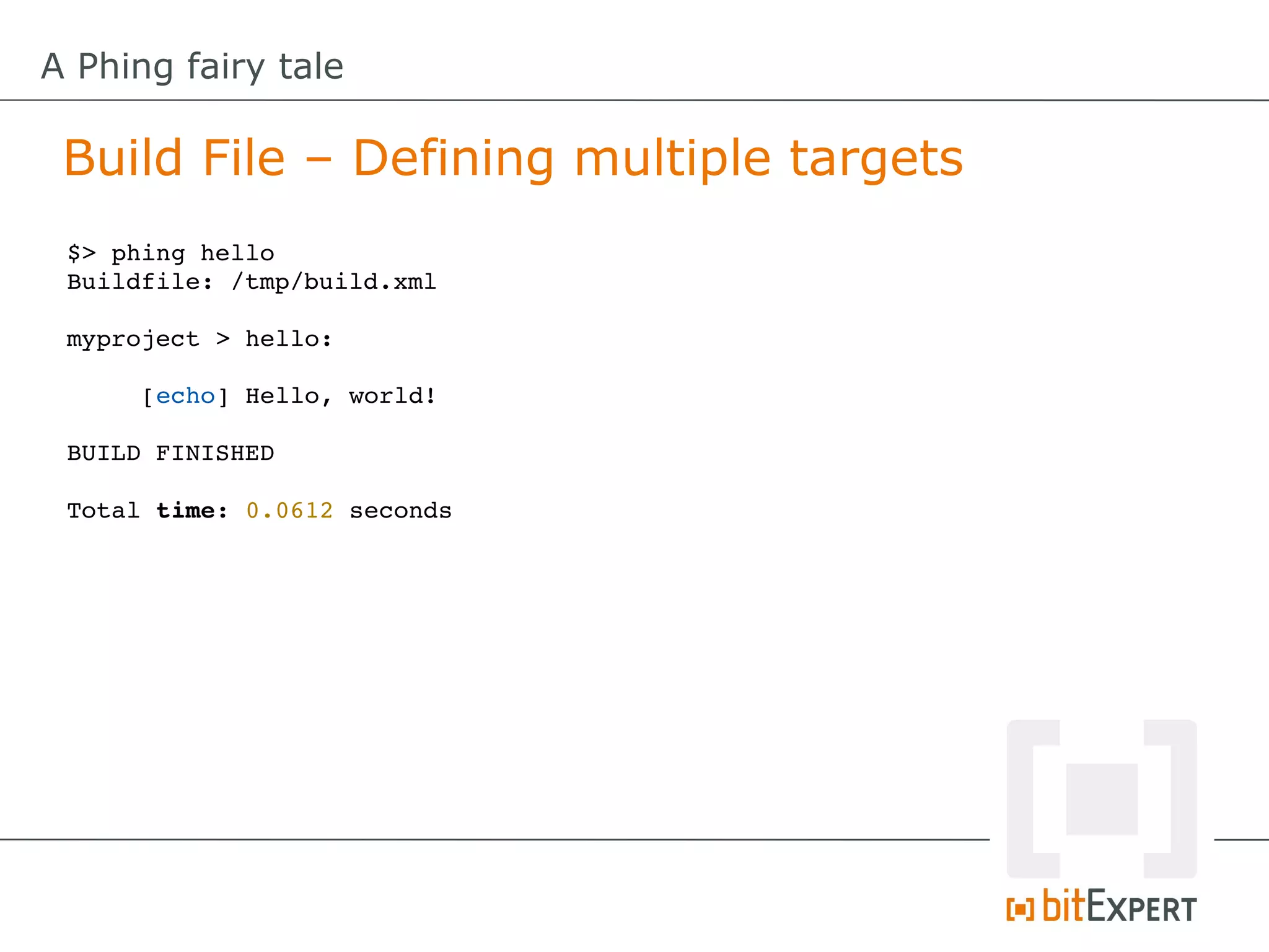 A Phing fairy tale

 Build File – Defining multiple targets
 $> phing hello
 Buildfile: /tmp/build.xml

 myproject > hello:

      [echo] Hello, world!

 BUILD FINISHED

 Total time: 0.0612 seconds
 
