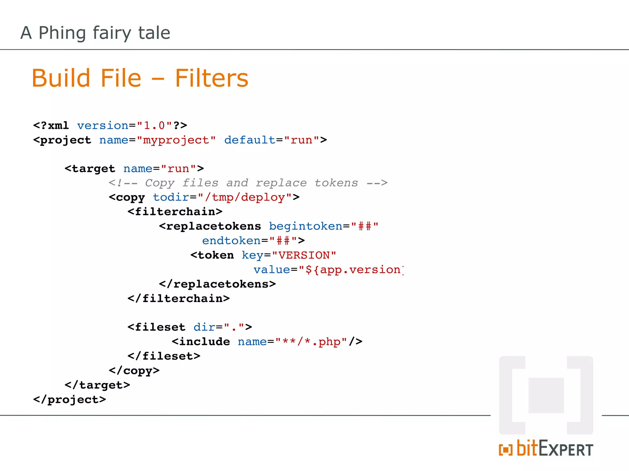 A Phing fairy tale

 Build File – Filters
 <?xml version="1.0"?>
 <project name="myproject" default="run">

     <target name="run">
           <!­­ Copy files and replace tokens ­­>
           <copy todir="/tmp/deploy">
              <filterchain>
                  <replacetokens begintoken="##"
                        endtoken="##">
                       <token key="VERSION" 
                               value="${app.version}"
                  </replacetokens>
              </filterchain>

              <fileset dir=".">
                    <include name="**/*.php"/>
              </fileset>
           </copy>
     </target>
 </project>
 