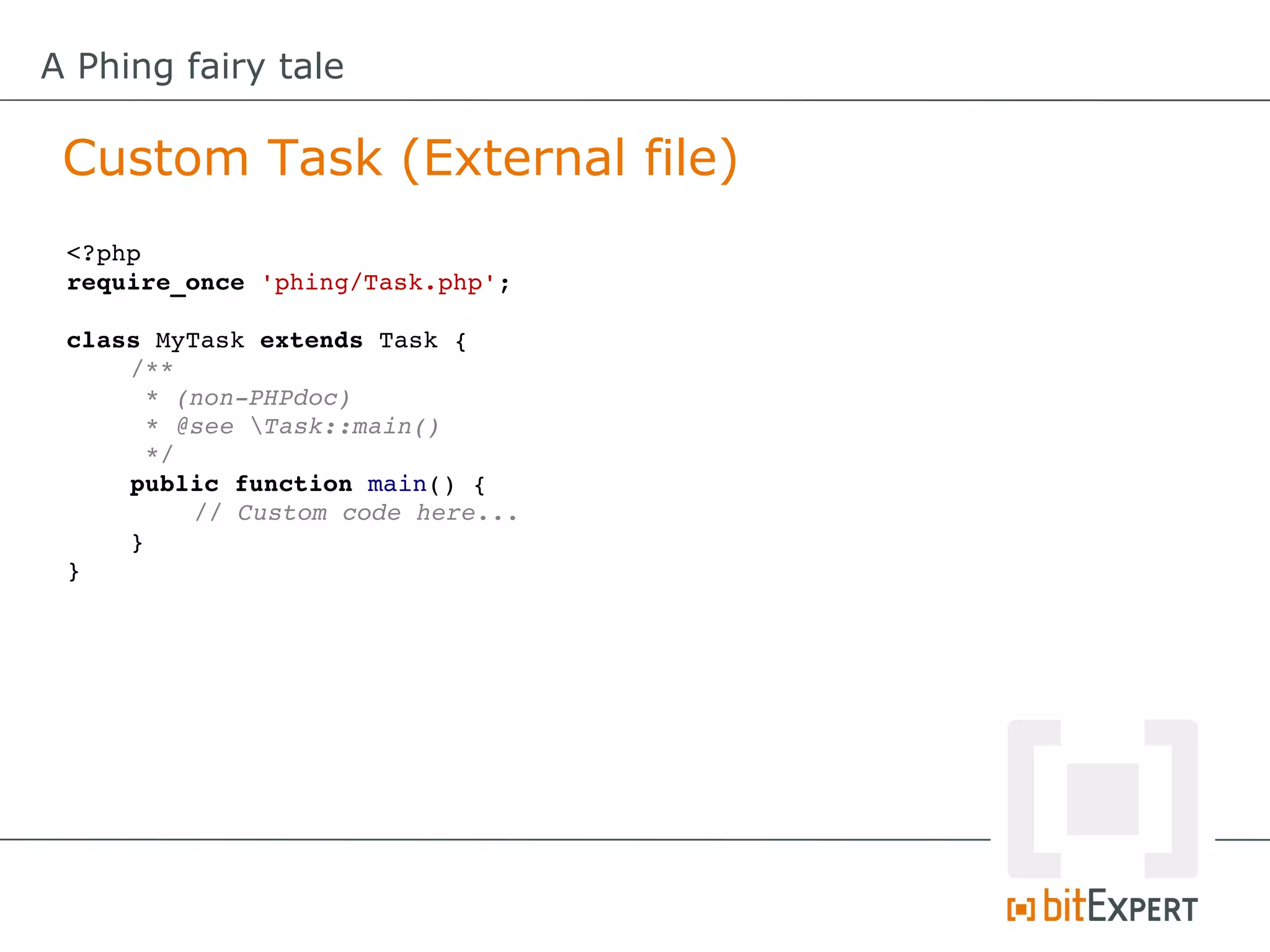 A Phing fairy tale

 Custom Task (External file)
 <?php
 require_once 'phing/Task.php';

 class MyTask extends Task {
     /**
      * (non­PHPdoc)
      * @see Task::main()
      */
     public function main() {
          // Custom code here...
     }
 }
 