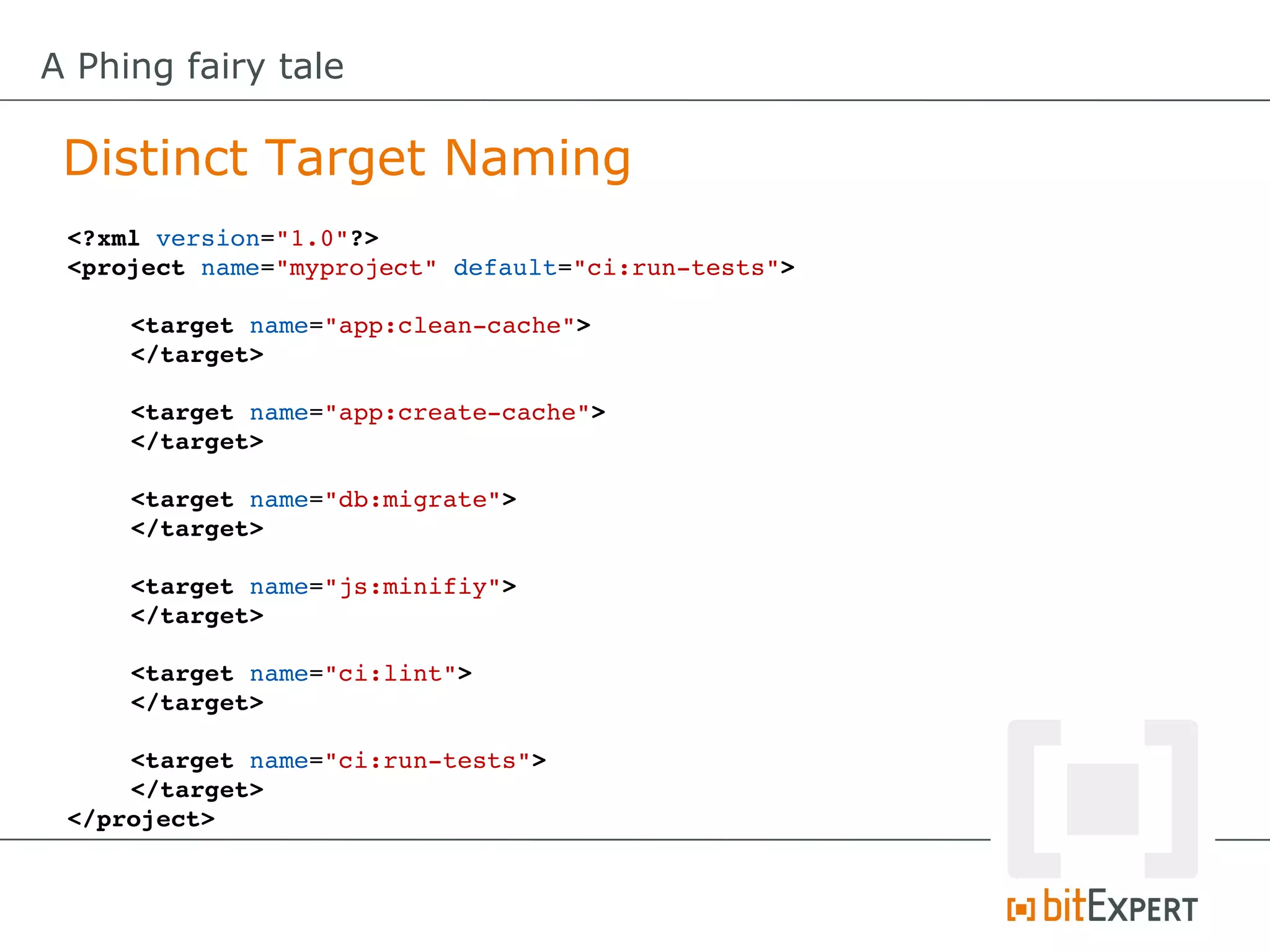 A Phing fairy tale

 Distinct Target Naming
 <?xml version="1.0"?>
 <project name="myproject" default="ci:run­tests">

     <target name="app:clean­cache">
     </target>

     <target name="app:create­cache">
     </target>

     <target name="db:migrate">
     </target>

     <target name="js:minifiy">
     </target>

     <target name="ci:lint">
     </target>

     <target name="ci:run­tests">
     </target>
 </project>
 