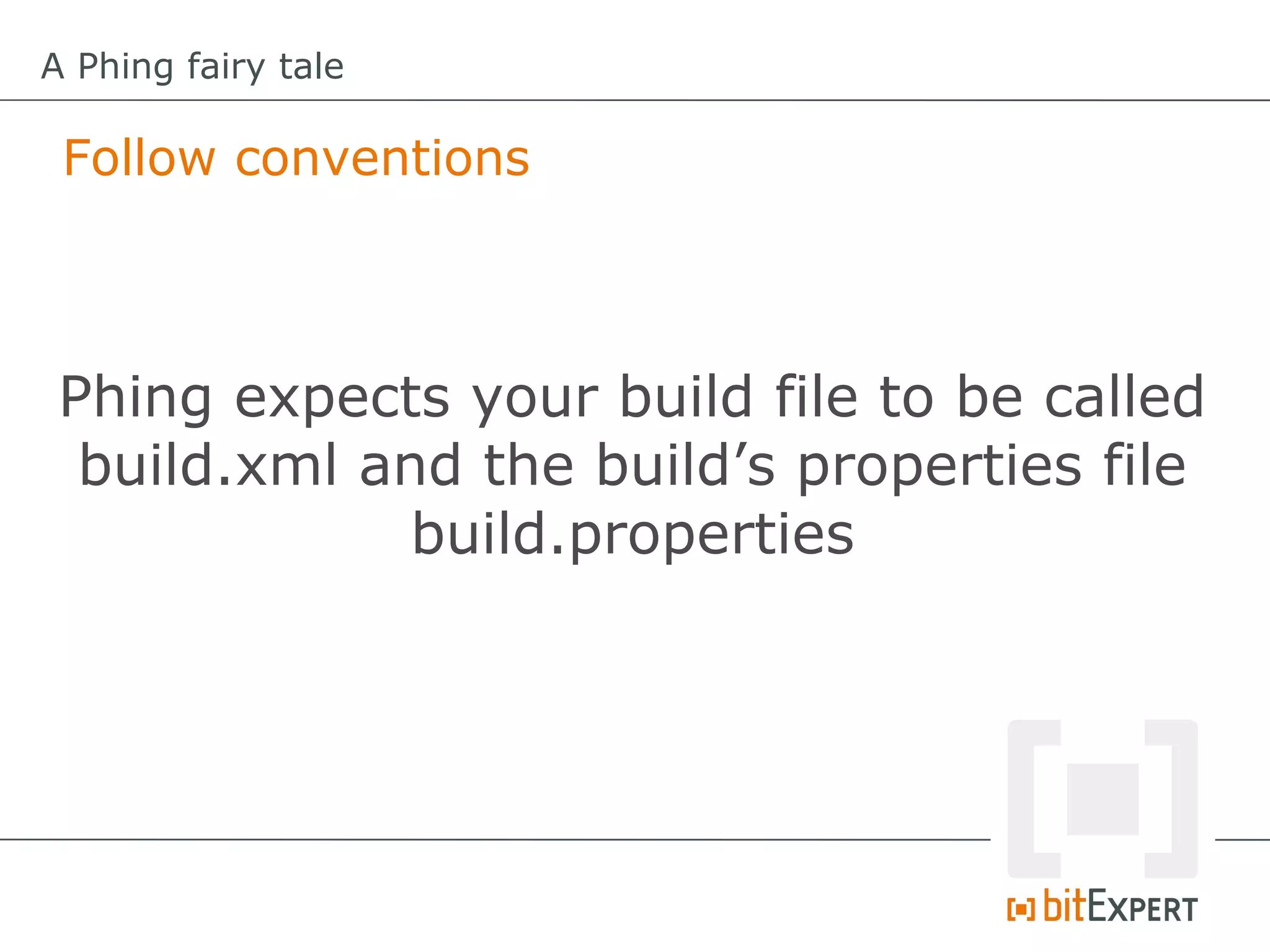 A Phing fairy tale

 Follow conventions



 Phing expects your build file to be called
  build.xml and the build’s properties file
              build.properties
 
