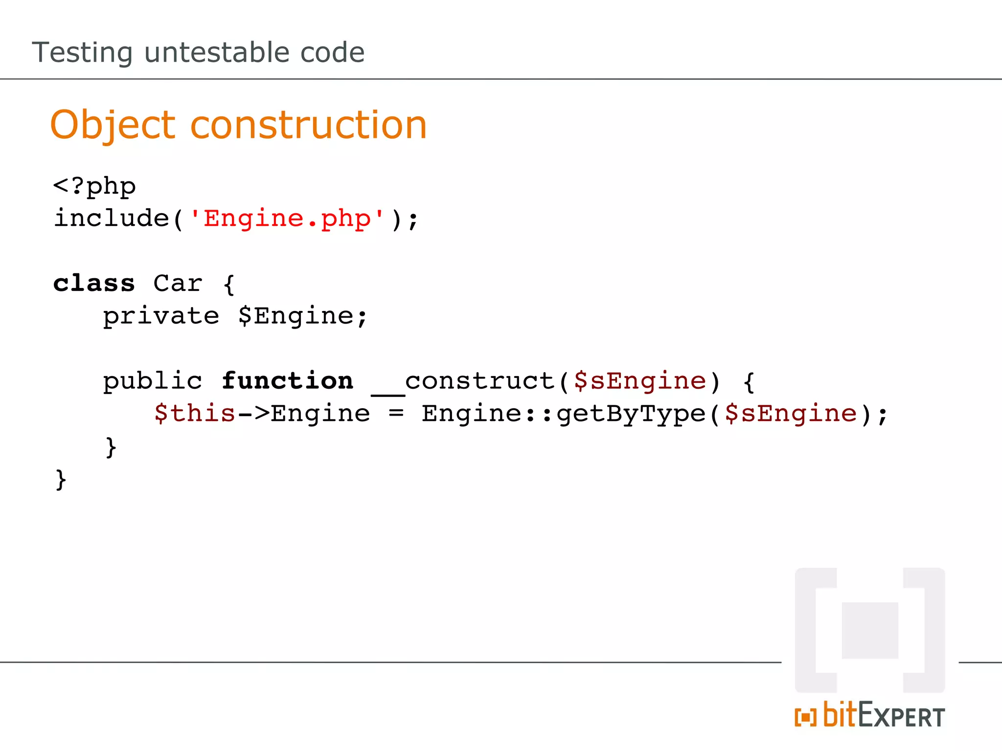Testing untestable code Object construction <?php include('Engine.php'); class Car { private $Engine; public function __construct($sEngine) { $this­>Engine = Engine::getByType($sEngine); } } 