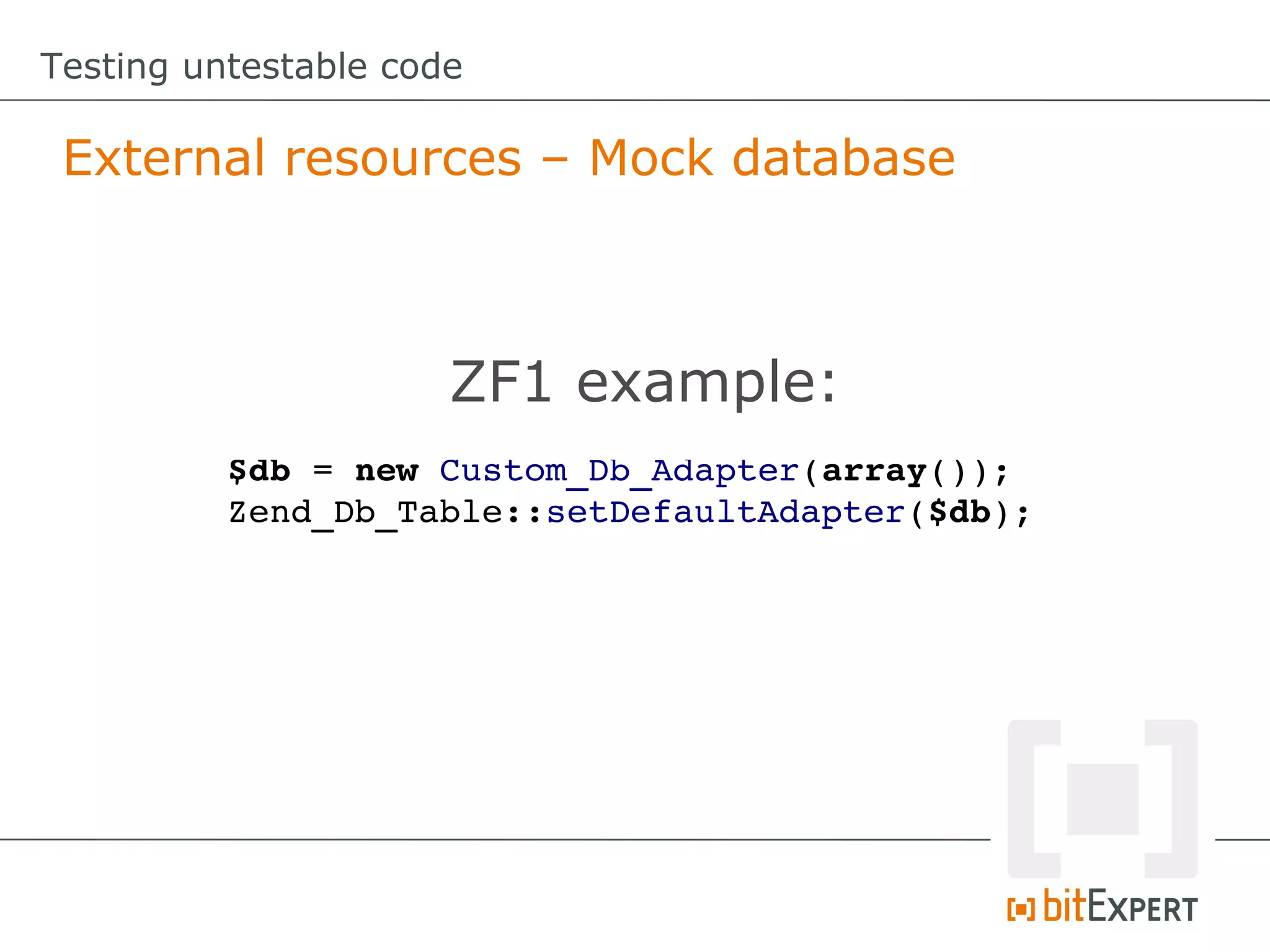 Testing untestable code External resources – Mock database ZF1 example: $db = new Custom_Db_Adapter(array()); Zend_Db_Table::setDefaultAdapter($db); 