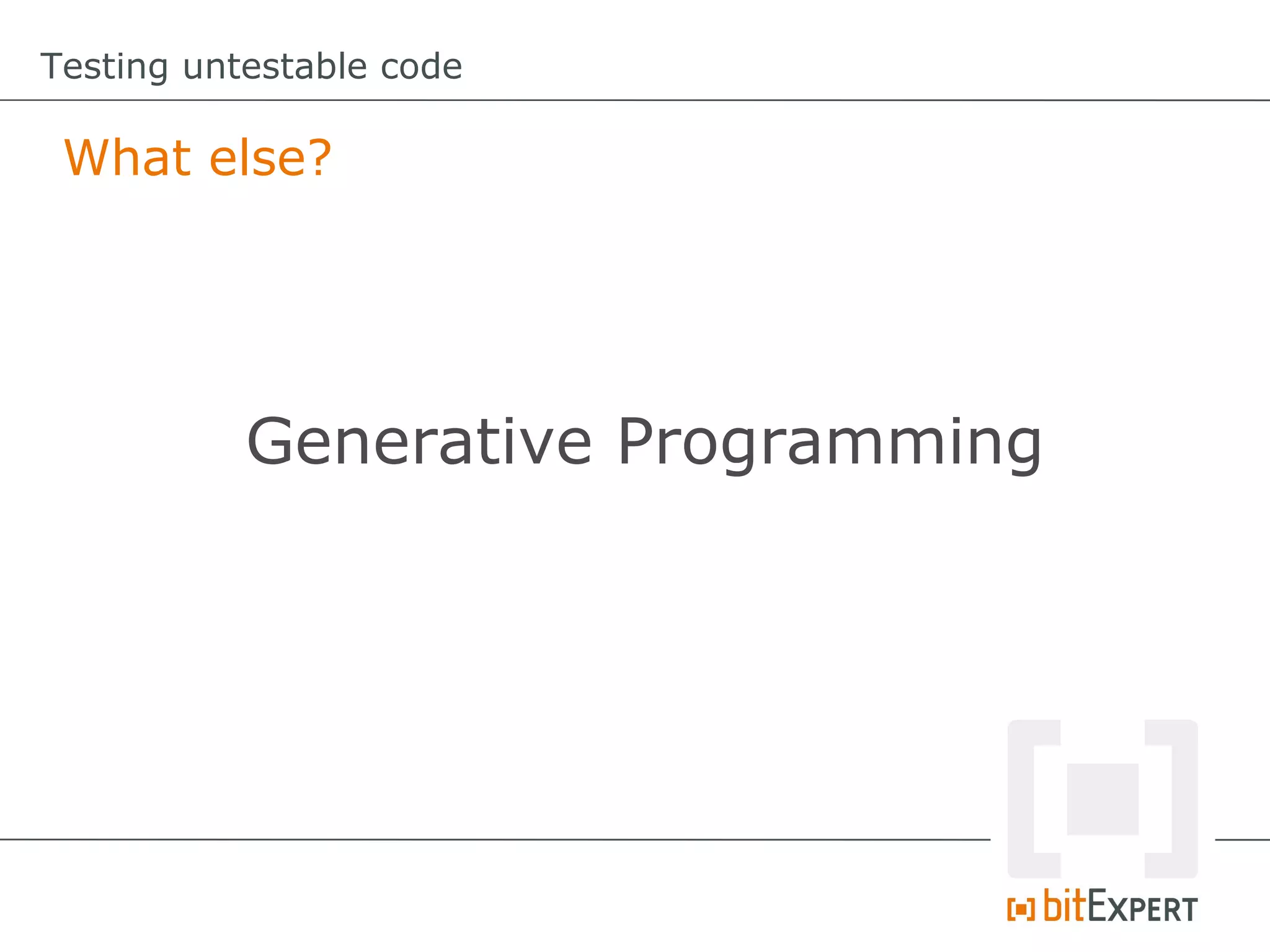 Testing untestable code What else? Generative Programming 