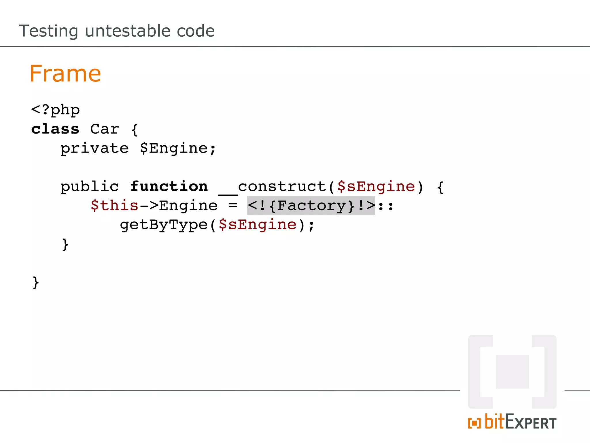 Testing untestable code Frame <?php class Car { private $Engine; public function __construct($sEngine) { $this­>Engine = <!{Factory}!>:: getByType($sEngine); } } 