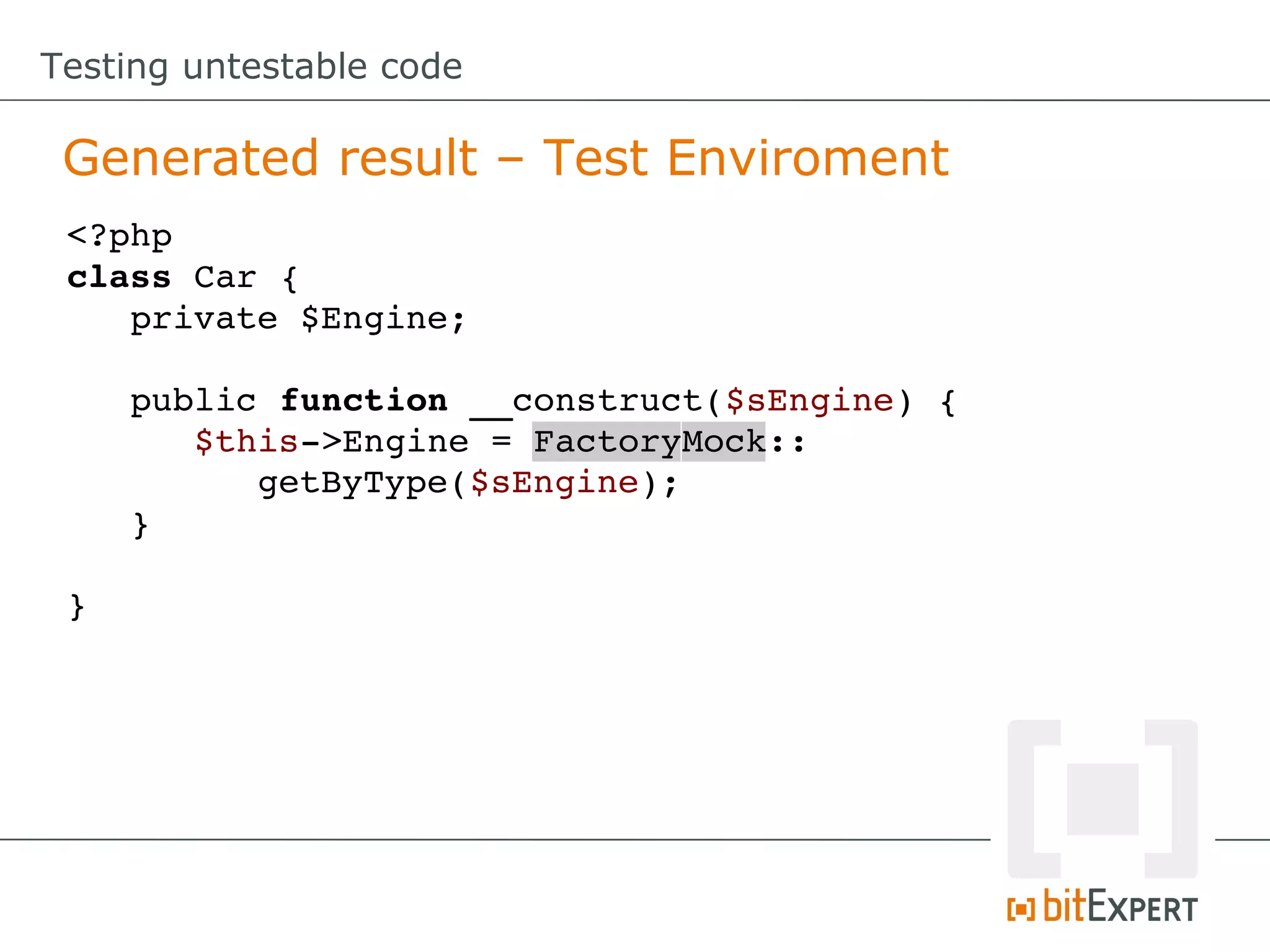 Testing untestable code Generated result – Test Enviroment <?php class Car { private $Engine; public function __construct($sEngine) { $this­>Engine = FactoryMock:: getByType($sEngine); } } 