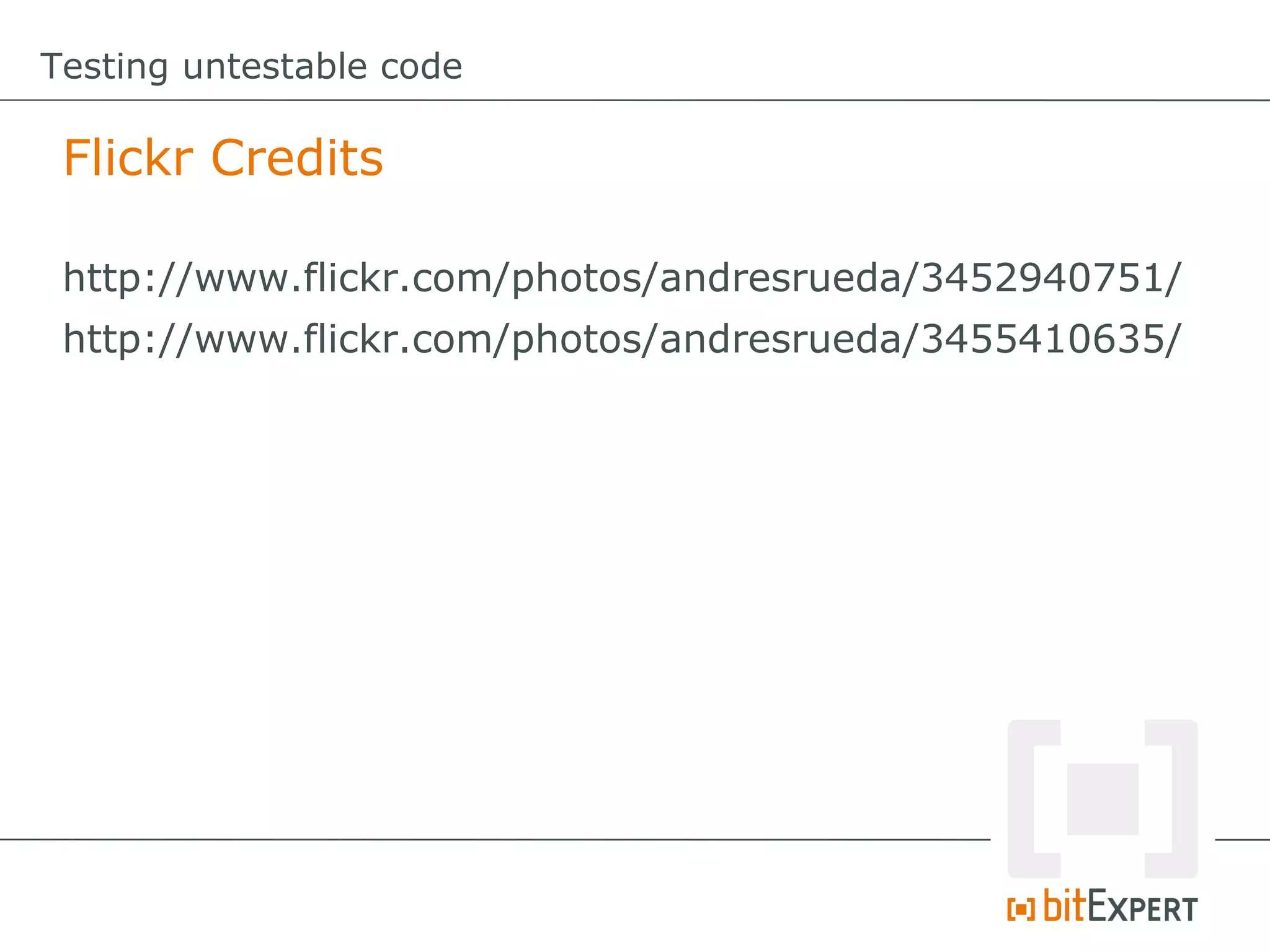 Testing untestable code Flickr Credits http://www.flickr.com/photos/andresrueda/3452940751/ http://www.flickr.com/photos/andresrueda/3455410635/ 