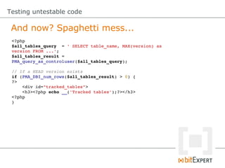 Testing untestable code

 And now? Spaghetti mess...
 <?php
 $all_tables_query  = ' SELECT table_name, MAX(version) as
 version FROM ...';
 $all_tables_result = 
 PMA_query_as_controluser($all_tables_query);

 // If a HEAD version exists
 if (PMA_DBI_num_rows($all_tables_result) > 0) {
 ?>
     <div id="tracked_tables">
     <h3><?php echo __('Tracked tables');?></h3>
 <?php
 }
 