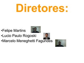 Diretores:
•Felipe Martins
•Lucio Paulo Rogoski
•Marcelo Meneghetti Fagundes
 