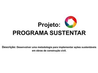 Projeto:
        PROGRAMA SUSTENTAR

Descrição: Desenvolver uma metodologia para implementar ações sustentáveis
                       em obras de construção civil.
 