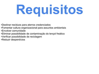 Requisitos
•Destinar resíduos para aterros credenciados
•Fomentar cultura organizacional para assuntos ambientais
•Envolver comunidade
•Eliminar possibilidade de contaminação do lençol freático
•Verificar possibilidade de reciclagem
•Reduzir desperdícios
 