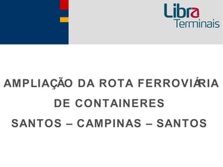 AMPLIAÇÃO DA ROTA FERROVIÁRIA
      DE CONTAINERES
 SANTOS – CAMPINAS – SANTOS
 